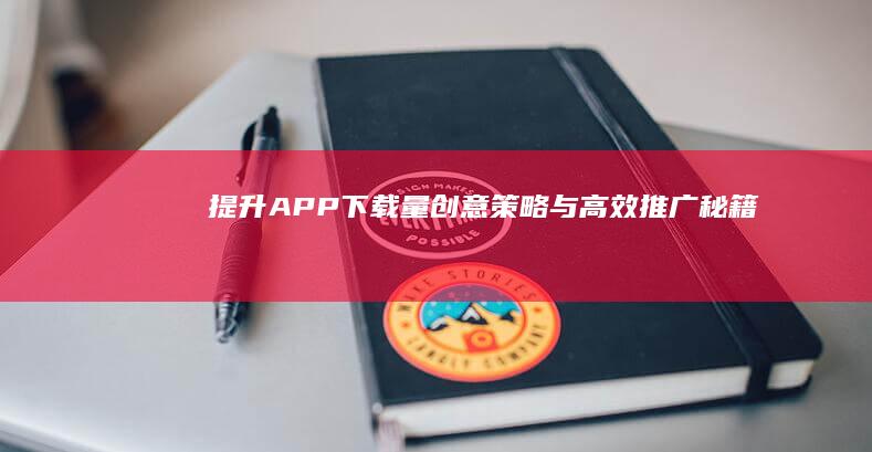 提升APP下载量：创意策略与高效推广秘籍